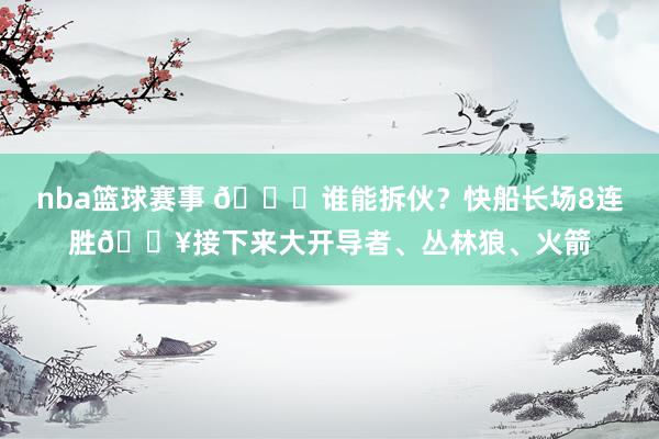 nba篮球赛事 😉谁能拆伙？快船长场8连胜🔥接下来大开导者、丛林狼、火箭