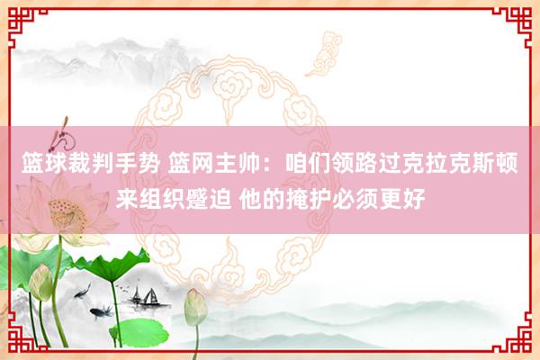 篮球裁判手势 篮网主帅：咱们领路过克拉克斯顿来组织蹙迫 他的掩护必须更好