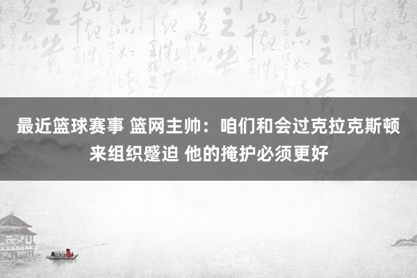 最近篮球赛事 篮网主帅：咱们和会过克拉克斯顿来组织蹙迫 他的掩护必须更好