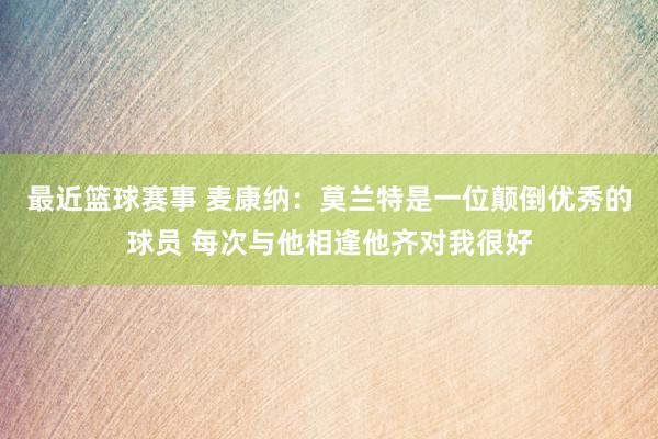 最近篮球赛事 麦康纳：莫兰特是一位颠倒优秀的球员 每次与他相逢他齐对我很好