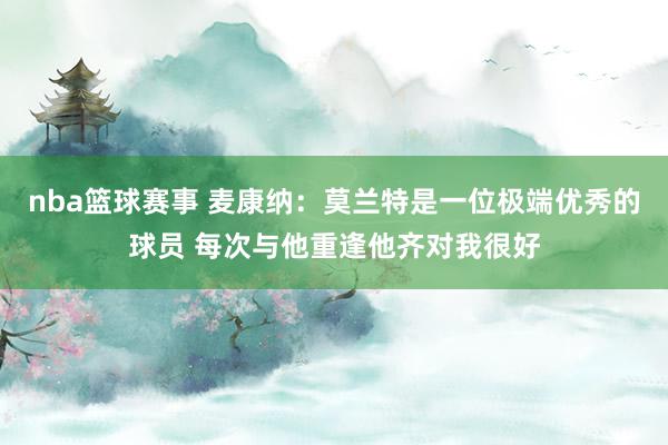 nba篮球赛事 麦康纳：莫兰特是一位极端优秀的球员 每次与他重逢他齐对我很好