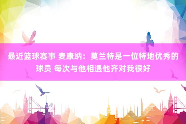 最近篮球赛事 麦康纳：莫兰特是一位特地优秀的球员 每次与他相遇他齐对我很好