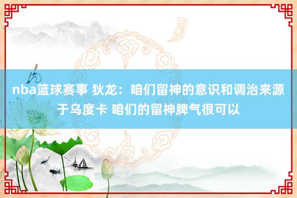 nba篮球赛事 狄龙：咱们留神的意识和调治来源于乌度卡 咱们的留神脾气很可以