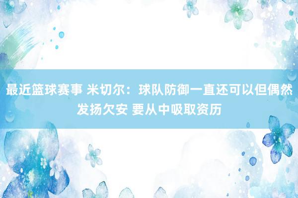 最近篮球赛事 米切尔：球队防御一直还可以但偶然发扬欠安 要从中吸取资历