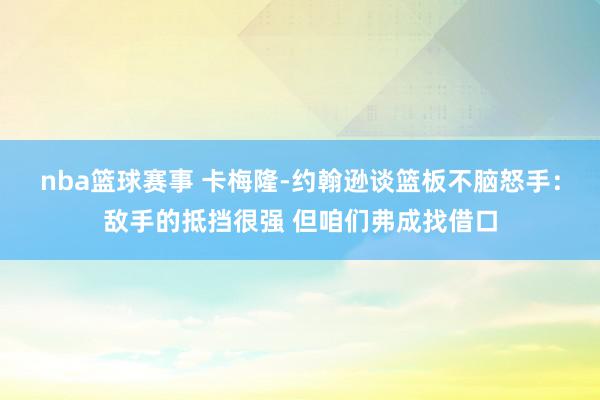 nba篮球赛事 卡梅隆-约翰逊谈篮板不脑怒手：敌手的抵挡很强 但咱们弗成找借口