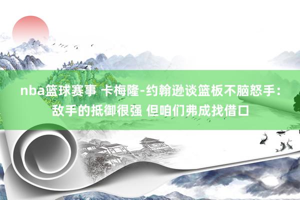 nba篮球赛事 卡梅隆-约翰逊谈篮板不脑怒手：敌手的抵御很强 但咱们弗成找借口