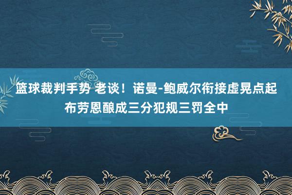 篮球裁判手势 老谈！诺曼-鲍威尔衔接虚晃点起布劳恩酿成三分犯规三罚全中