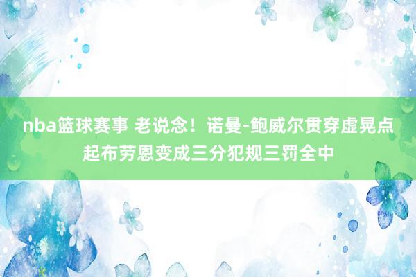 nba篮球赛事 老说念！诺曼-鲍威尔贯穿虚晃点起布劳恩变成三分犯规三罚全中