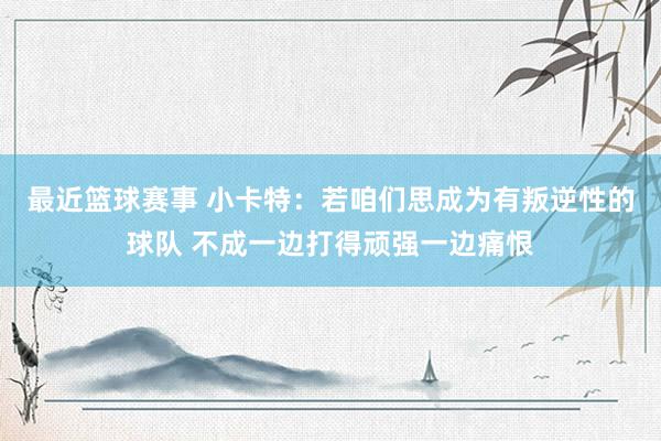 最近篮球赛事 小卡特：若咱们思成为有叛逆性的球队 不成一边打得顽强一边痛恨