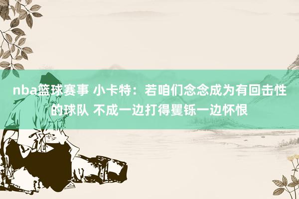 nba篮球赛事 小卡特：若咱们念念成为有回击性的球队 不成一边打得矍铄一边怀恨