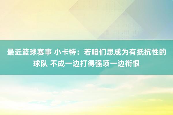 最近篮球赛事 小卡特：若咱们思成为有抵抗性的球队 不成一边打得强项一边衔恨