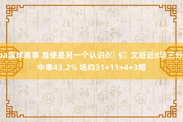 nba篮球赛事 准便是另一个认识🧐文班近8场三分射中率43.2% 场均31+11+4+3帽