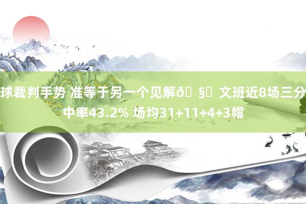 篮球裁判手势 准等于另一个见解🧐文班近8场三分射中率43.2% 场均31+11+4+3帽