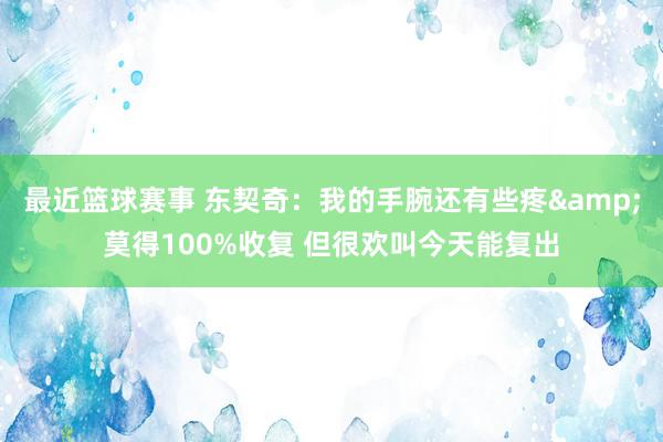 最近篮球赛事 东契奇：我的手腕还有些疼&莫得100%收复 但很欢叫今天能复出