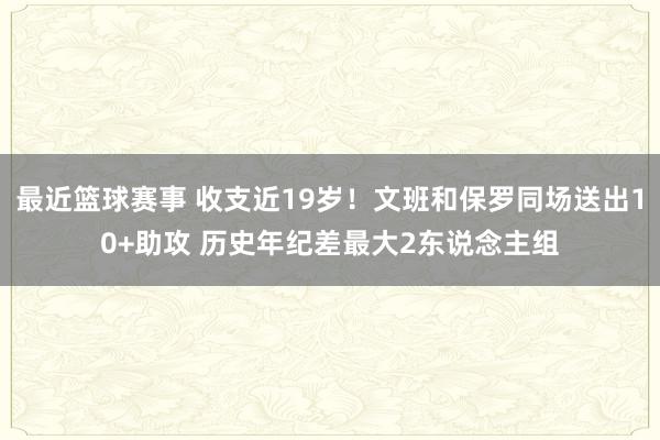 最近篮球赛事 收支近19岁！文班和保罗同场送出10+助攻 历史年纪差最大2东说念主组