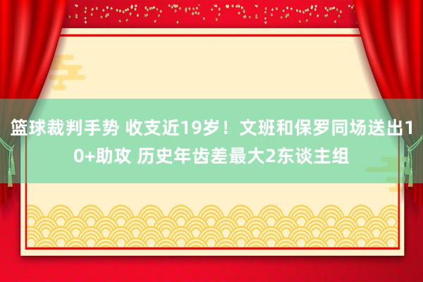 篮球裁判手势 收支近19岁！文班和保罗同场送出10+助攻 历史年齿差最大2东谈主组