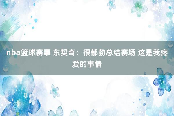 nba篮球赛事 东契奇：很郁勃总结赛场 这是我疼爱的事情