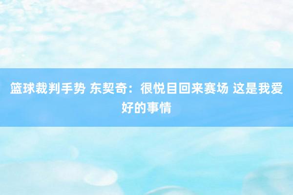 篮球裁判手势 东契奇：很悦目回来赛场 这是我爱好的事情