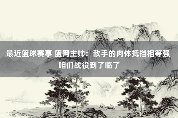 最近篮球赛事 篮网主帅：敌手的肉体抵挡相等强 咱们战役到了临了