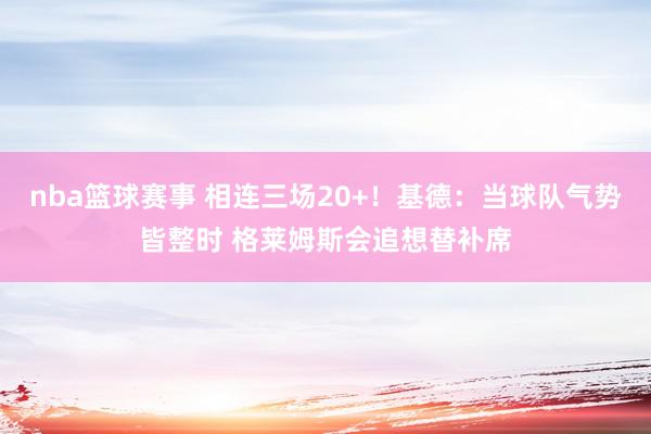 nba篮球赛事 相连三场20+！基德：当球队气势皆整时 格莱姆斯会追想替补席