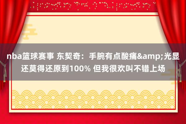 nba篮球赛事 东契奇：手腕有点酸痛&光显还莫得还原到100% 但我很欢叫不错上场