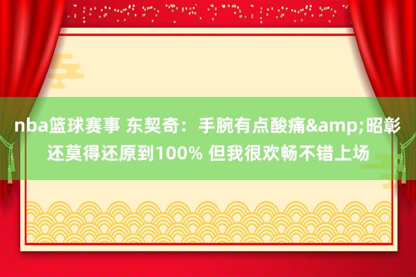 nba篮球赛事 东契奇：手腕有点酸痛&昭彰还莫得还原到100% 但我很欢畅不错上场