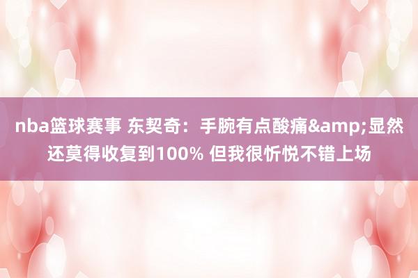 nba篮球赛事 东契奇：手腕有点酸痛&显然还莫得收复到100% 但我很忻悦不错上场