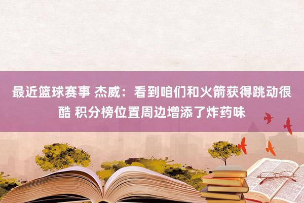 最近篮球赛事 杰威：看到咱们和火箭获得跳动很酷 积分榜位置周边增添了炸药味