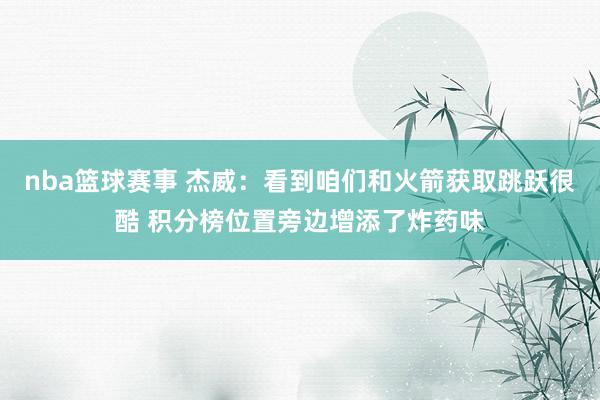 nba篮球赛事 杰威：看到咱们和火箭获取跳跃很酷 积分榜位置旁边增添了炸药味