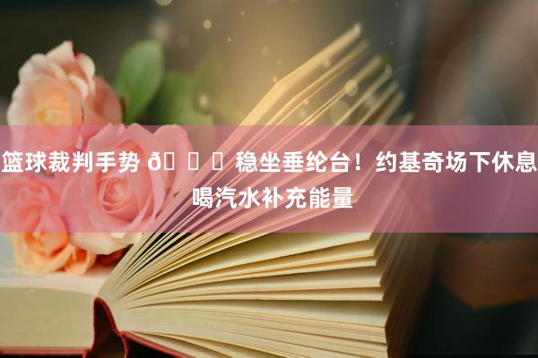 篮球裁判手势 😂稳坐垂纶台！约基奇场下休息 喝汽水补充能量