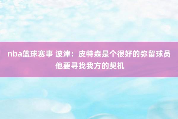 nba篮球赛事 波津：皮特森是个很好的弥留球员 他要寻找我方的契机