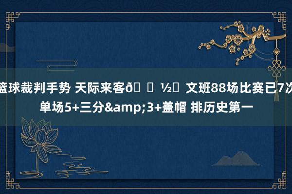 篮球裁判手势 天际来客👽️文班88场比赛已7次单场5+三分&3+盖帽 排历史第一