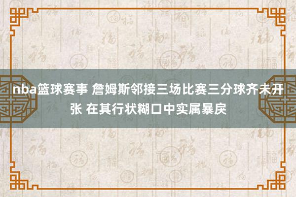 nba篮球赛事 詹姆斯邻接三场比赛三分球齐未开张 在其行状糊口中实属暴戾