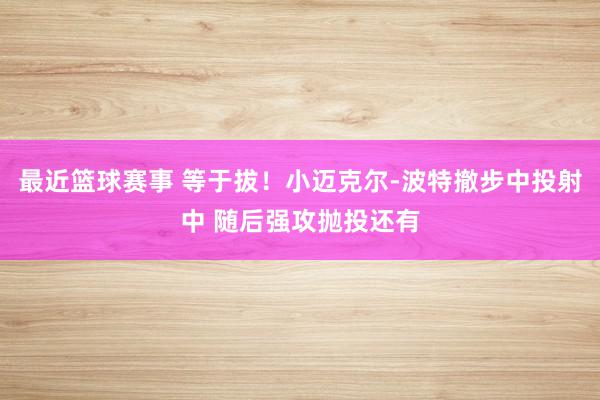 最近篮球赛事 等于拔！小迈克尔-波特撤步中投射中 随后强攻抛投还有