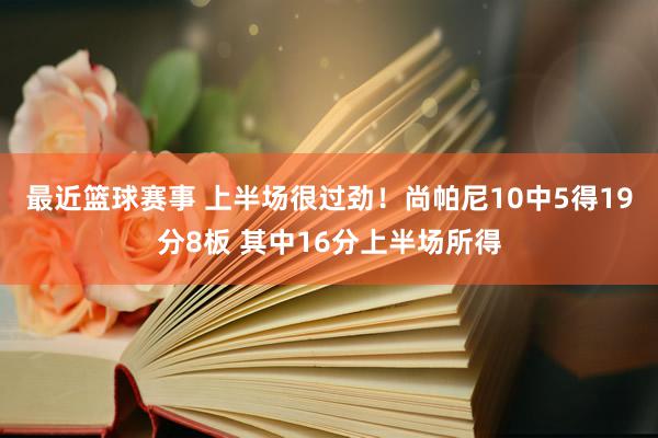 最近篮球赛事 上半场很过劲！尚帕尼10中5得19分8板 其中16分上半场所得