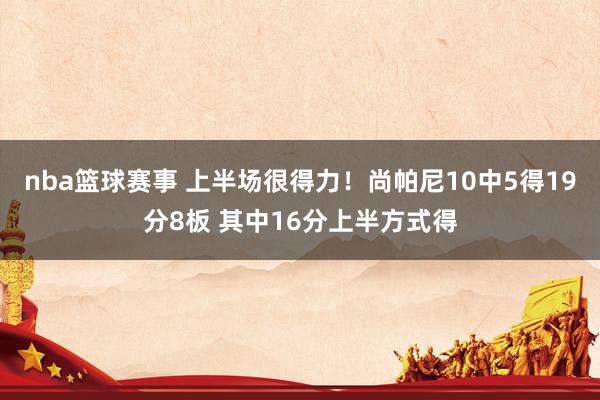 nba篮球赛事 上半场很得力！尚帕尼10中5得19分8板 其中16分上半方式得