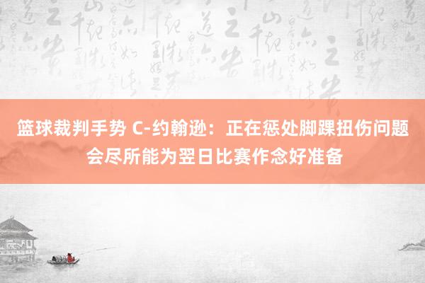 篮球裁判手势 C-约翰逊：正在惩处脚踝扭伤问题 会尽所能为翌日比赛作念好准备