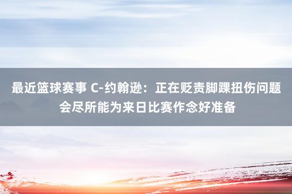 最近篮球赛事 C-约翰逊：正在贬责脚踝扭伤问题 会尽所能为来日比赛作念好准备