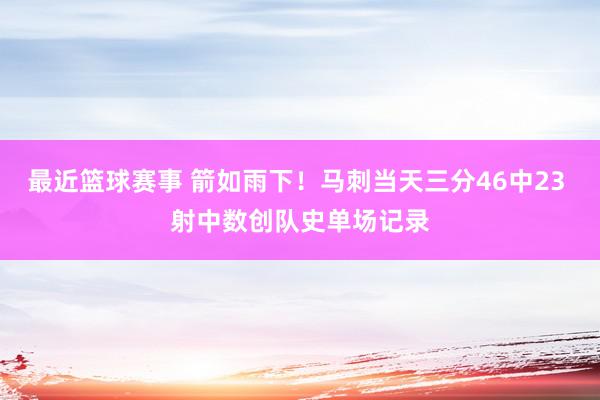 最近篮球赛事 箭如雨下！马刺当天三分46中23 射中数创队史单场记录