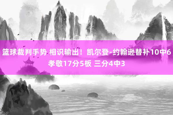 篮球裁判手势 相识输出！凯尔登-约翰逊替补10中6孝敬17分5板 三分4中3