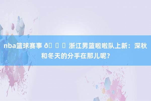 nba篮球赛事 😍浙江男篮啦啦队上新：深秋和冬天的分手在那儿呢？