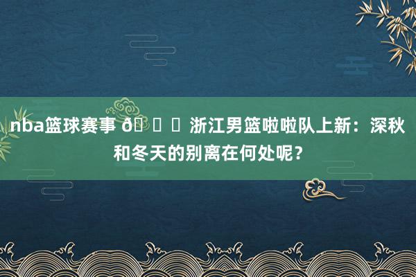 nba篮球赛事 😍浙江男篮啦啦队上新：深秋和冬天的别离在何处呢？