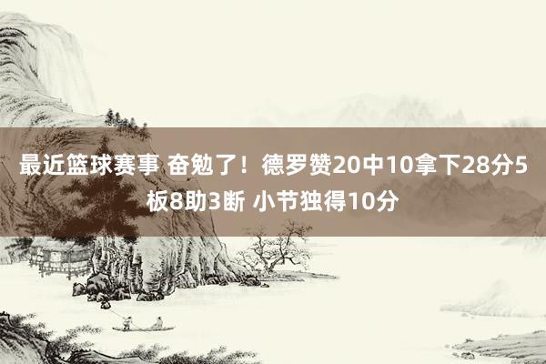 最近篮球赛事 奋勉了！德罗赞20中10拿下28分5板8助3断 小节独得10分