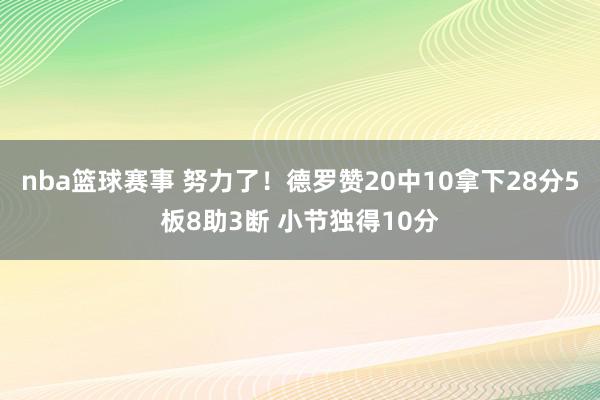 nba篮球赛事 努力了！德罗赞20中10拿下28分5板8助3断 小节独得10分