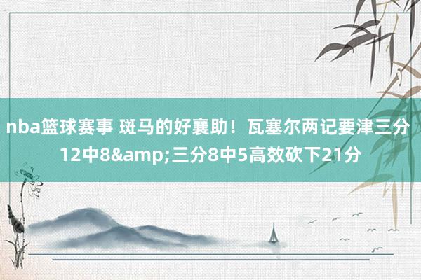 nba篮球赛事 斑马的好襄助！瓦塞尔两记要津三分 12中8&三分8中5高效砍下21分