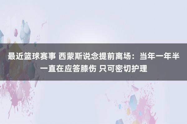 最近篮球赛事 西蒙斯说念提前离场：当年一年半一直在应答膝伤 只可密切护理