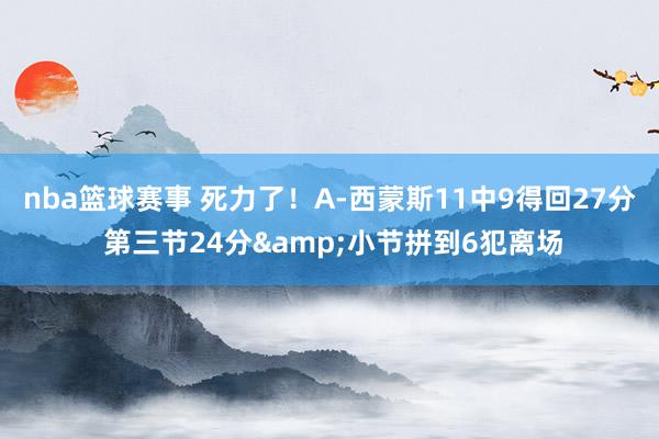 nba篮球赛事 死力了！A-西蒙斯11中9得回27分 第三节24分&小节拼到6犯离场