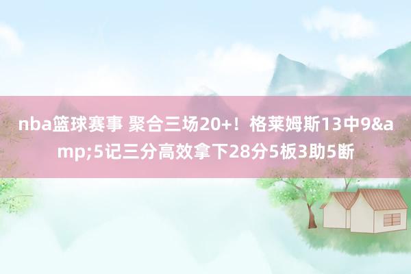 nba篮球赛事 聚合三场20+！格莱姆斯13中9&5记三分高效拿下28分5板3助5断