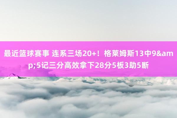 最近篮球赛事 连系三场20+！格莱姆斯13中9&5记三分高效拿下28分5板3助5断