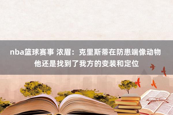 nba篮球赛事 浓眉：克里斯蒂在防患端像动物 他还是找到了我方的变装和定位